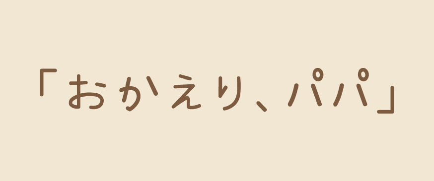 「おかえり、パパ」